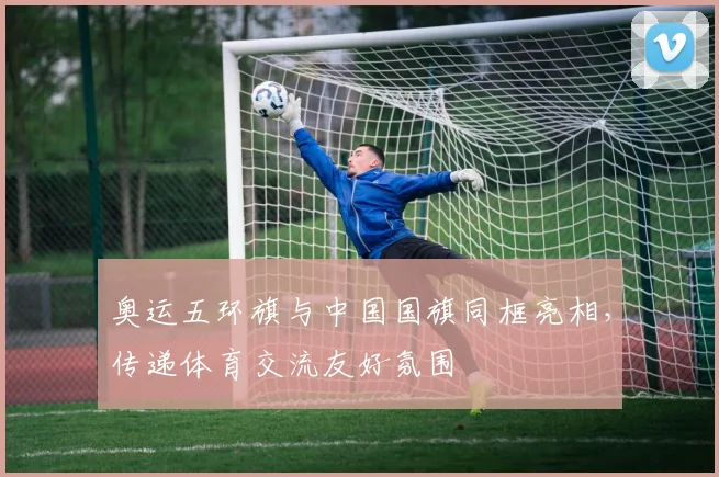奥运五环旗与中国国旗同框亮相，传递体育交流友好氛围