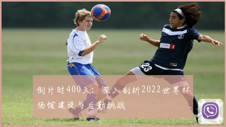 倒计时400天：深入剖析2022世界杯场馆建设与后勤挑战