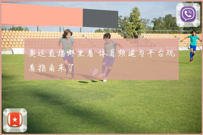 奥运直播哪里看 体育频道与平台观看指南来了