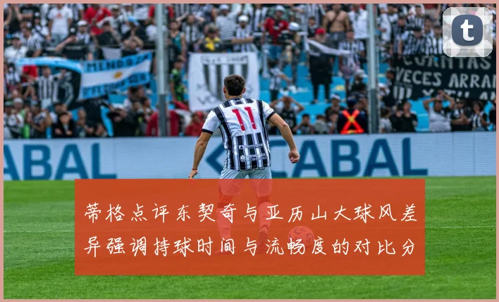 蒂格点评东契奇与亚历山大球风差异强调持球时间与流畅度的对比分析