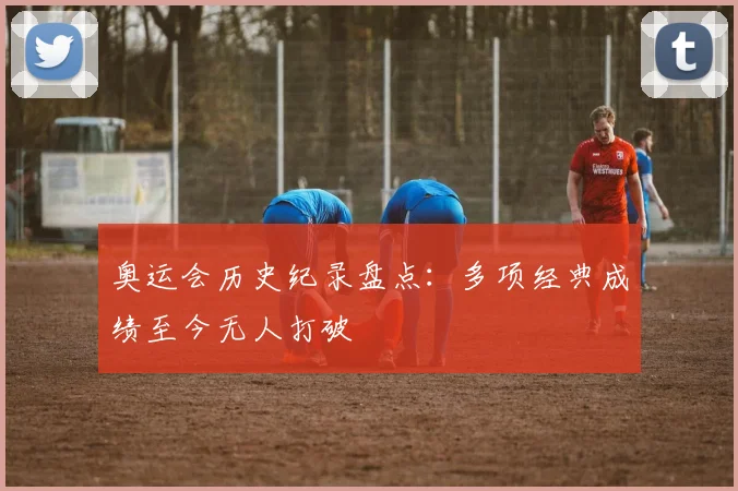 奥运会历史纪录盘点：多项经典成绩至今无人打破