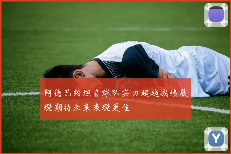 阿德巴约坦言球队实力超越战绩展现期待未来表现更佳