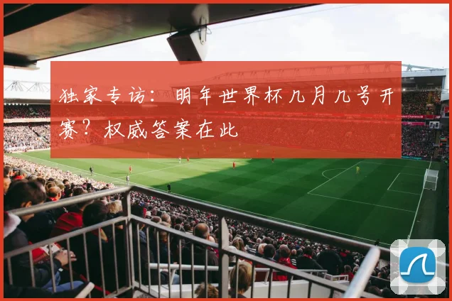 独家专访：明年世界杯几月几号开赛？权威答案在此