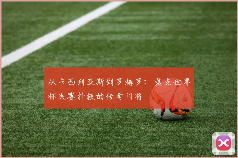 从卡西利亚斯到罗梅罗：盘点世界杯决赛扑救的传奇门将